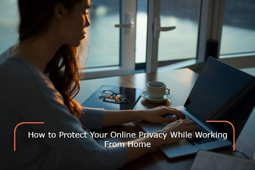 How to Protect Your Online Privacy While Working From Home